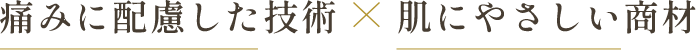 痛みに配慮した技術×肌にやさしい商材