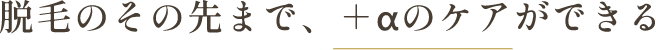 脱毛のその先まで、+αのケアができる
