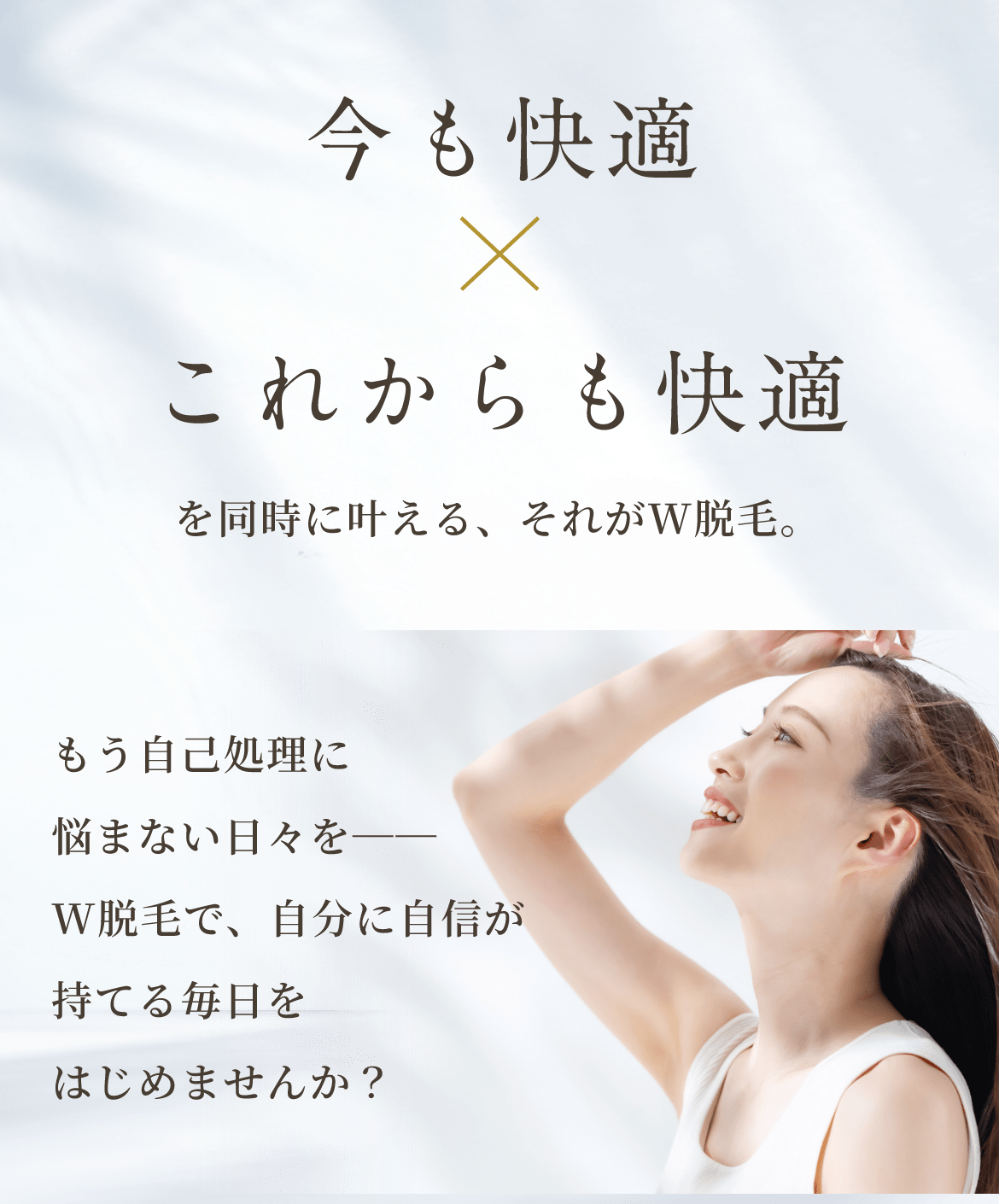 今も快適×これからも快適 を同時に叶える、それがW脱毛。もう自己処理に悩まない日々を──W脱毛で、自分に自信が持てる毎日をはじめませんか?