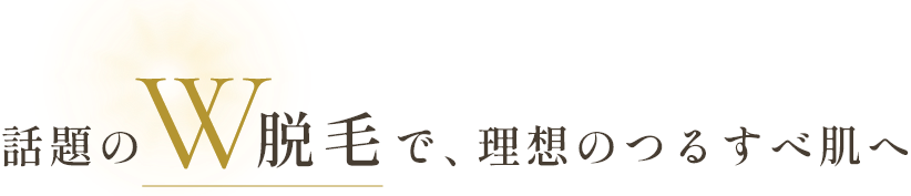 話題のW脱毛で、理想のつるすべ肌へ